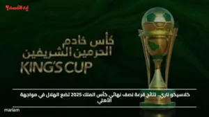 أطراف المربع الذهبي.. نتائج قرعة نصف نهائي كأس الملك 2025 تضع الهلال في مواجهة الأهلي